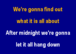 We're gonna find out

what it is all about

After midnight we're gonna

let it all hang down