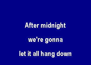 After midnight

we're gonna

let it all hang down