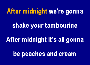 After midnight we're gonna
shake your tambourine
After midnight it's all gonna

be peaches and cream