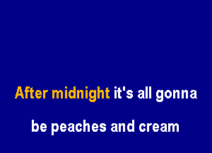 After midnight it's all gonna

be peaches and cream