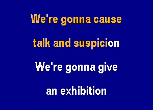 We're gonna cause

talk and suspicion

We're gonna give

an exhibition