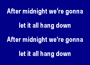 After midnight welre gonna

let it all hang down
After midnight we're gonna

let it all hang down