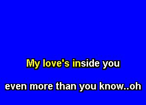 My love's inside you

even more than you know..oh