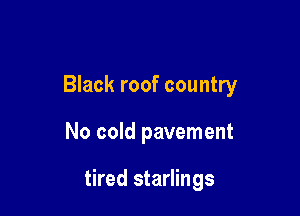 Black roof country

No cold pavement

tired starlings
