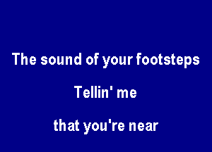 The sound of your footsteps

Tellin' me

that you're near