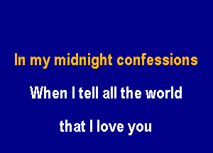 In my midnight confessions

When ltell all the world

that I love you