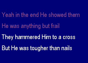 They hammered Him to a cross

But He was tougher than nails