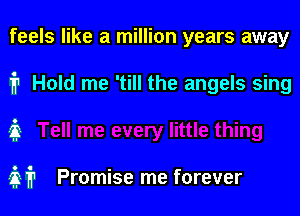 feels like a million years away

1'? Hold me 'till the angels sing

it

337'? Promise me forever