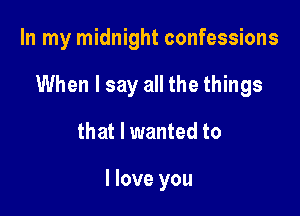 In my midnight confessions

When I say all the things

that I wanted to

I love you