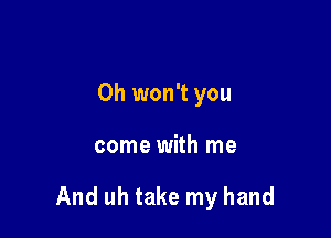 0h won't you

come with me

And uh take my hand