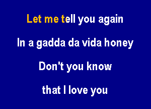 Let me tell you again
In a gadda da Vida honey

Don't you know

that I love you