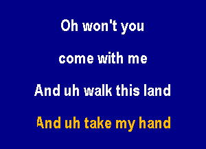 0h won't you
come with me

And uh walk this land

And uh take my hand
