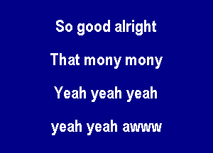 So good alright

That mony mony

Yeah yeah yeah

yeah yeah awww