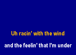 Uh racin' with the wind

and the feelin' that I'm under