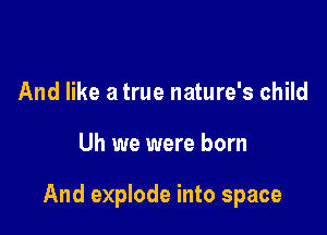And like a true nature's child

Uh we were born

And explode into space
