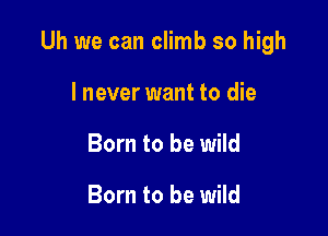 Uh we can climb so high

I never want to die
Born to be wild

Born to be wild