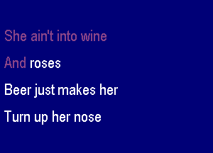 She ain't into wine
And roses

Beerjust makes her

Turn up her nose