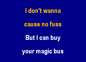 ldon't wanna

cause no fuss

But I can buy

your magic bus