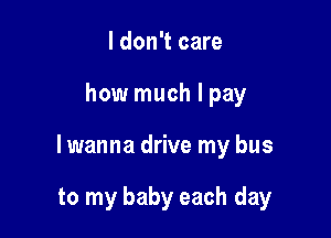 I don't care

how much I pay

lwanna drive my bus

to my baby each day