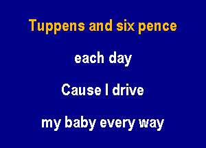 Tuppens and six pence
each day

Cause I drive

my baby every way