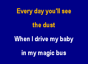 Every day you'll see
the dust

When I drive my baby

in my magic bus