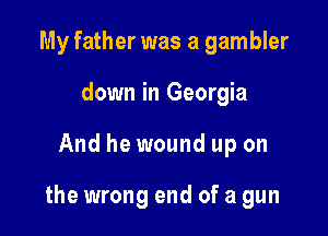 My father was a gambler
down in Georgia

And he wound up on

the wrong end of a gun