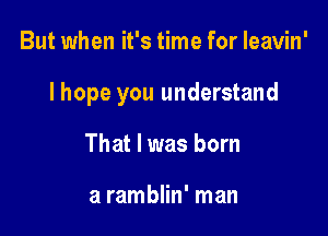 But when it's time for leavin'

lhope you understand

That I was born

a ramblin' man
