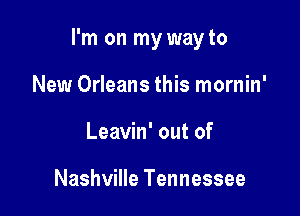 I'm on my way to

New Orleans this mornin'
Leavin' out of

Nashville Tennessee