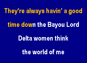 They're always havin' a good

time down the Bayou Lord
Delta women think

the world of me