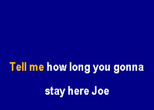 Tell me how long you gonna

stay here Joe