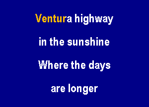 Ventura highway

in the sunshine
Where the days

are longer