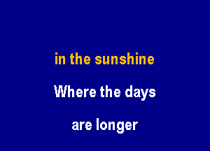 in the sunshine

Where the days

are longer