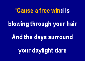 'Cause a free wind is

blowing through your hair

And the days surround

your daylight dare