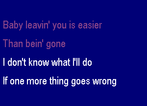 I don't know what I'll do

If one more thing goes wrong