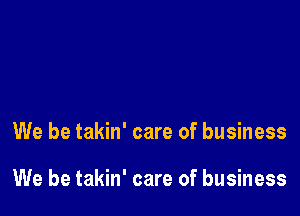 We be takin' care of business

We be takin' care of business
