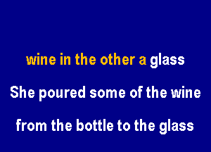 wine in the other a glass

She poured some ofthe wine

from the bottle to the glass