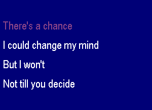 I could change my mind

But I won't

Not till you decide