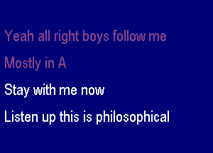 Stay with me now

Listen up this is philosophical