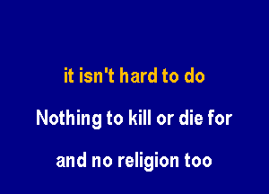 it isn't hard to do

Nothing to kill or die for

and no religion too