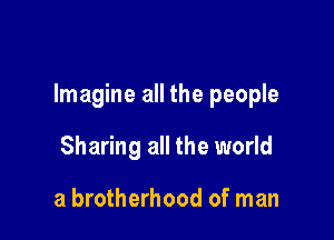 Imagine all the people

Sharing all the world

a brotherhood of man