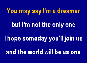You may say I'm a dreamer
but I'm not the only one
I hope someday you'll join us

and the world will be as one