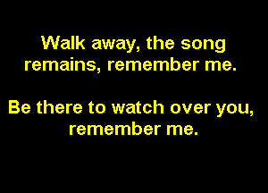 Walk away, the song
remains, remember me.

Be there to watch over you,
remember me.