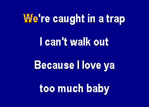 We're caught in a trap

I can't walk out

Because I love ya

too much baby