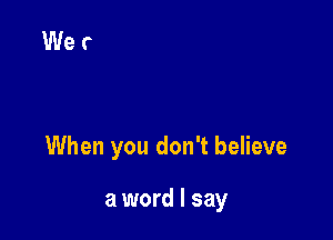 When you don't believe

a word I say