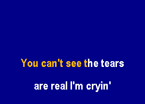 You can't see the tears

are real I'm cryin'