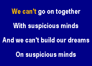 We can't go on together
With suspicious minds
And we can't build our dreams

0n suspicious minds