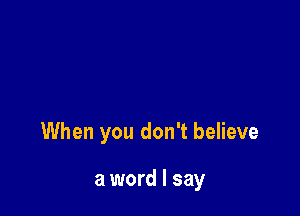 When you don't believe

a word I say