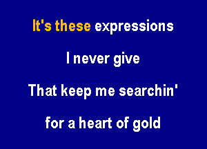 It's these expressions
I never give

That keep me searchin'

for a heart of gold