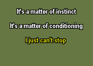 It's a matter of instinct

It's a matter of conditioning

ljust can't stop