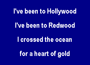 I've been to Hollywood
I've been to Redwood

lcrossed the ocean

for a heart of gold